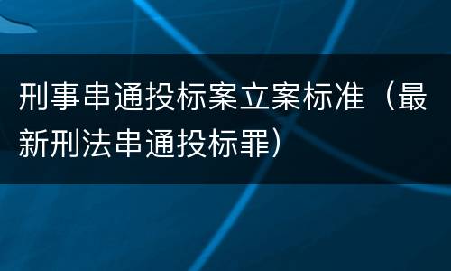 刑事串通投标案立案标准（最新刑法串通投标罪）