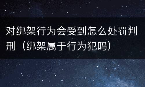 对绑架行为会受到怎么处罚判刑（绑架属于行为犯吗）