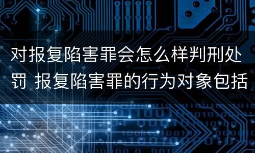 对报复陷害罪会怎么样判刑处罚 报复陷害罪的行为对象包括哪些人?