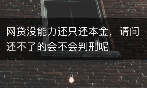 网贷没能力还只还本金，请问还不了的会不会判刑呢