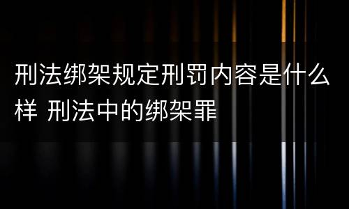 刑法绑架规定刑罚内容是什么样 刑法中的绑架罪