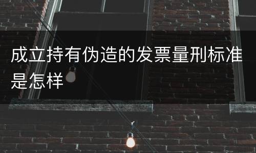 成立持有伪造的发票量刑标准是怎样