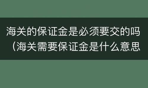 海关的保证金是必须要交的吗（海关需要保证金是什么意思）