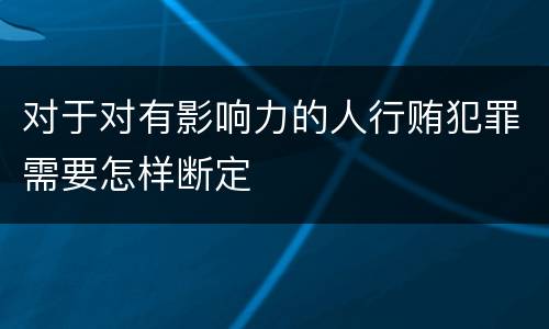 对于对有影响力的人行贿犯罪需要怎样断定