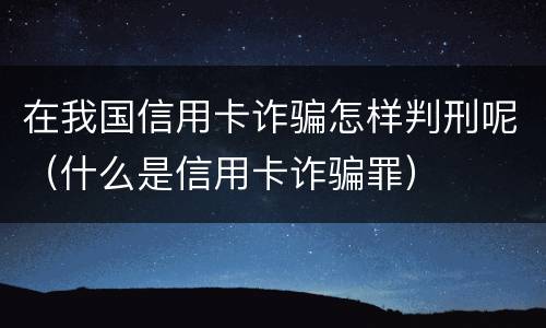 在我国信用卡诈骗怎样判刑呢（什么是信用卡诈骗罪）