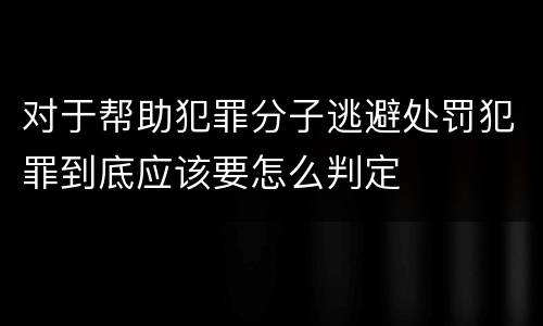 对于帮助犯罪分子逃避处罚犯罪到底应该要怎么判定