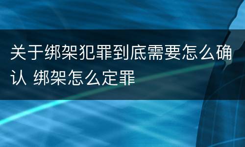 关于绑架犯罪到底需要怎么确认 绑架怎么定罪