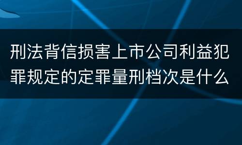 刑法背信损害上市公司利益犯罪规定的定罪量刑档次是什么样的