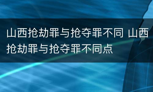 山西抢劫罪与抢夺罪不同 山西抢劫罪与抢夺罪不同点