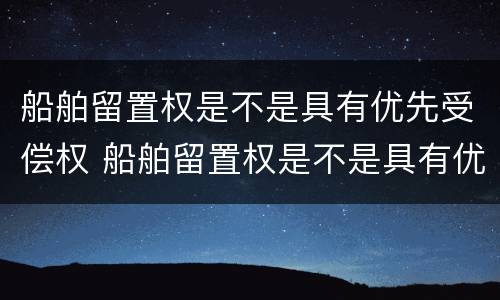 船舶留置权是不是具有优先受偿权 船舶留置权是不是具有优先受偿权的