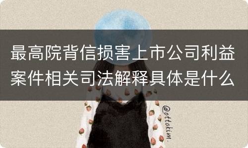 最高院背信损害上市公司利益案件相关司法解释具体是什么重要规定