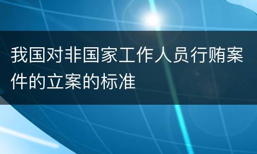 我国对非国家工作人员行贿案件的立案的标准