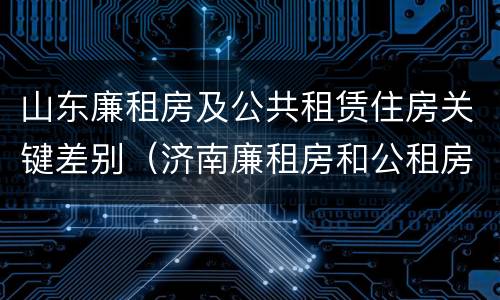 山东廉租房及公共租赁住房关键差别（济南廉租房和公租房的区别）