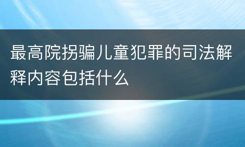 最高院拐骗儿童犯罪的司法解释内容包括什么