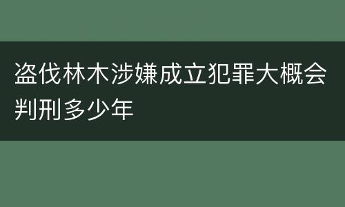 盗伐林木涉嫌成立犯罪大概会判刑多少年