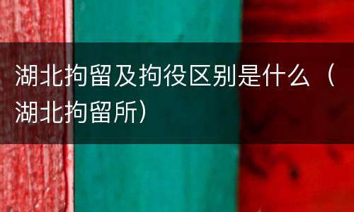 湖北拘留及拘役区别是什么（湖北拘留所）