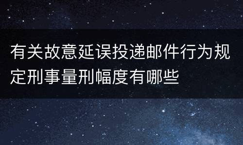 有关故意延误投递邮件行为规定刑事量刑幅度有哪些