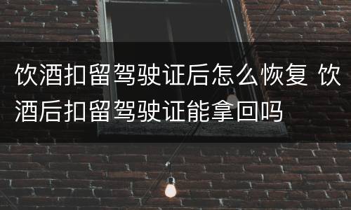 饮酒扣留驾驶证后怎么恢复 饮酒后扣留驾驶证能拿回吗