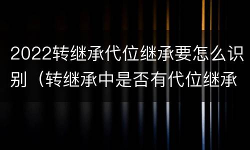 2022转继承代位继承要怎么识别（转继承中是否有代位继承）