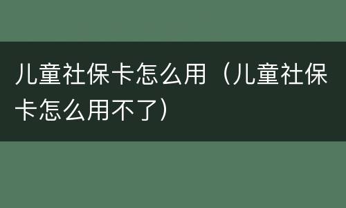 儿童社保卡怎么用（儿童社保卡怎么用不了）