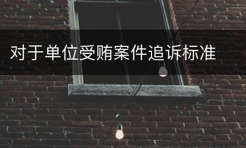 对于单位受贿案件追诉标准