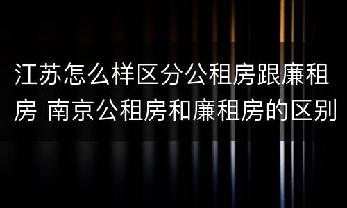 江苏怎么样区分公租房跟廉租房 南京公租房和廉租房的区别