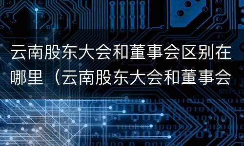 云南股东大会和董事会区别在哪里（云南股东大会和董事会区别在哪里举办）