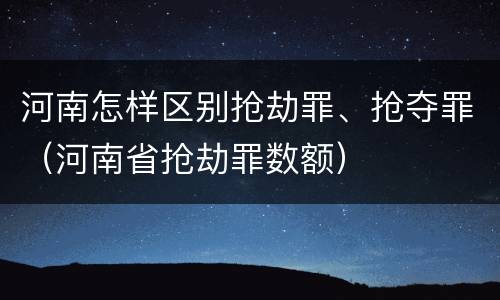 河南怎样区别抢劫罪、抢夺罪（河南省抢劫罪数额）