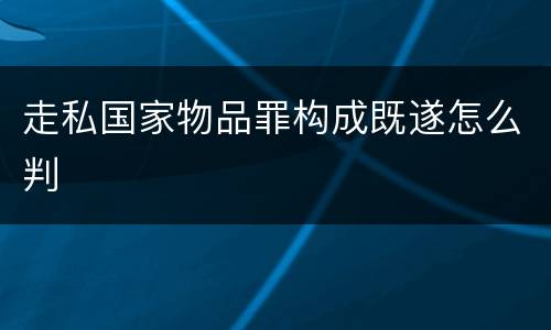 走私国家物品罪构成既遂怎么判