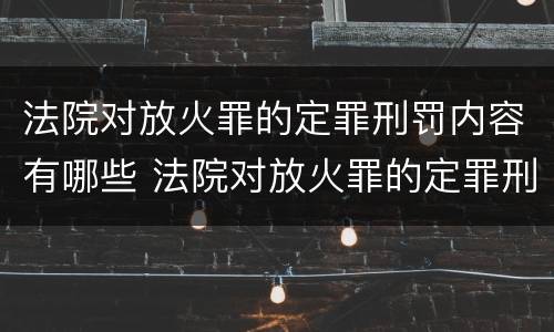 法院对放火罪的定罪刑罚内容有哪些 法院对放火罪的定罪刑罚内容有哪些规定