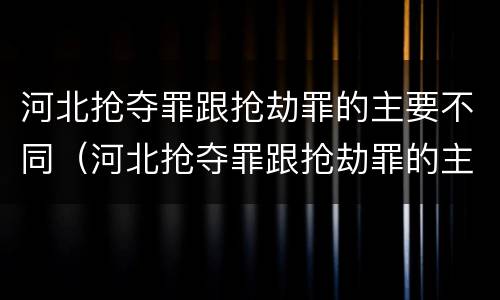河北抢夺罪跟抢劫罪的主要不同（河北抢夺罪跟抢劫罪的主要不同之处）