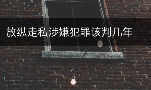 放纵走私涉嫌犯罪该判几年