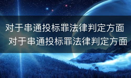 对于串通投标罪法律判定方面 对于串通投标罪法律判定方面的建议