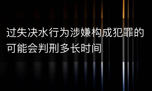 过失决水行为涉嫌构成犯罪的可能会判刑多长时间