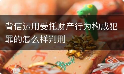 背信运用受托财产行为构成犯罪的怎么样判刑