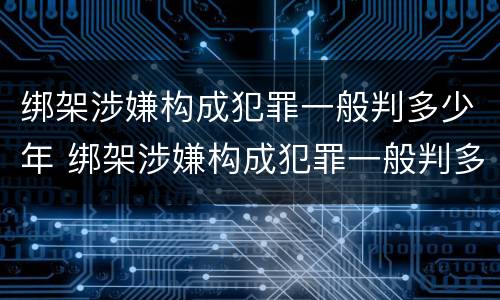 绑架涉嫌构成犯罪一般判多少年 绑架涉嫌构成犯罪一般判多少年缓刑