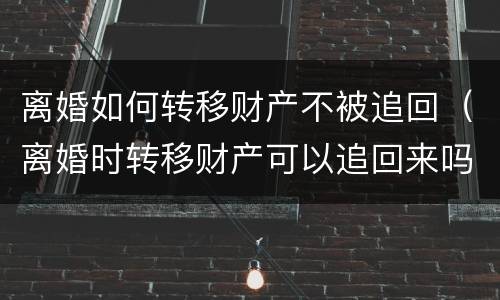离婚如何转移财产不被追回（离婚时转移财产可以追回来吗）