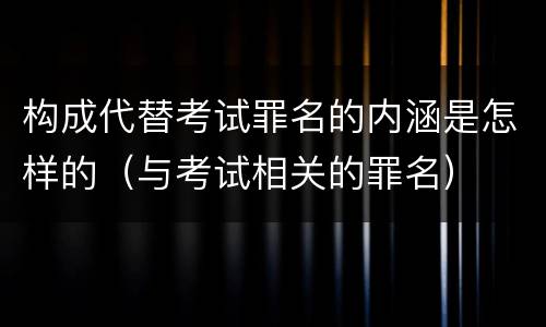 构成代替考试罪名的内涵是怎样的（与考试相关的罪名）