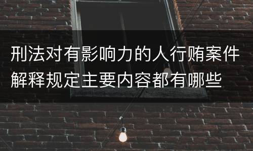 刑法对有影响力的人行贿案件解释规定主要内容都有哪些