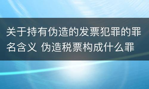 关于持有伪造的发票犯罪的罪名含义 伪造税票构成什么罪