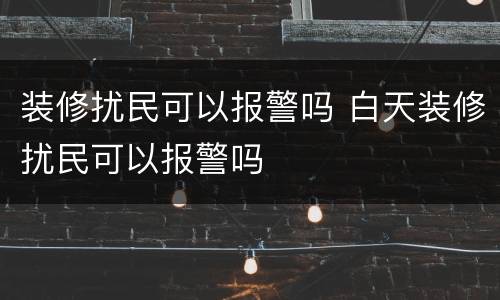 装修扰民可以报警吗 白天装修扰民可以报警吗