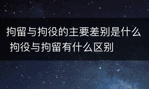 拘留与拘役的主要差别是什么 拘役与拘留有什么区别