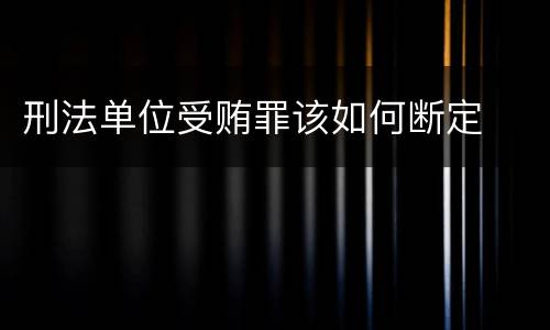 刑法单位受贿罪该如何断定
