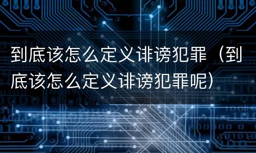 到底该怎么定义诽谤犯罪（到底该怎么定义诽谤犯罪呢）