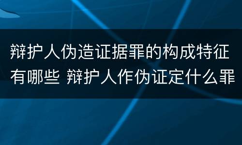 辩护人伪造证据罪的构成特征有哪些 辩护人作伪证定什么罪