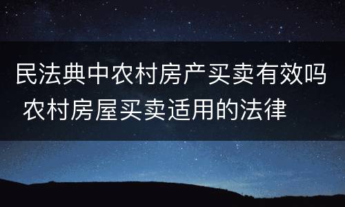 民法典中农村房产买卖有效吗 农村房屋买卖适用的法律