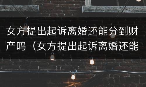 女方提出起诉离婚还能分到财产吗（女方提出起诉离婚还能分到财产吗怎么办）