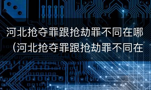 河北抢夺罪跟抢劫罪不同在哪（河北抢夺罪跟抢劫罪不同在哪查）