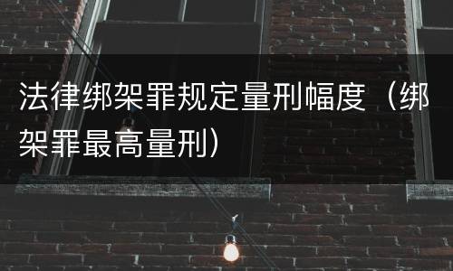法律绑架罪规定量刑幅度（绑架罪最高量刑）