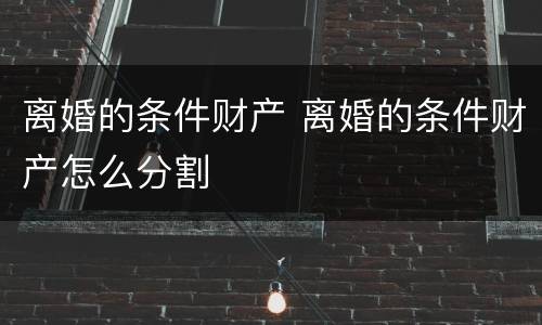 离婚的条件财产 离婚的条件财产怎么分割